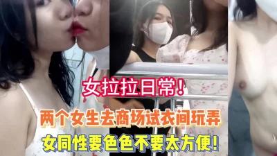 两个女生去商场试衣间玩弄不要太爽【完整版98分钟已上传下面】